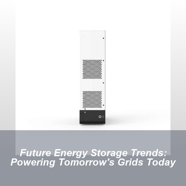 Future Energy Storage Trends: Powering Tomorrow's Grids Today